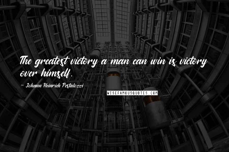 Johann Heinrich Pestalozzi Quotes: The greatest victory a man can win is victory over himself.