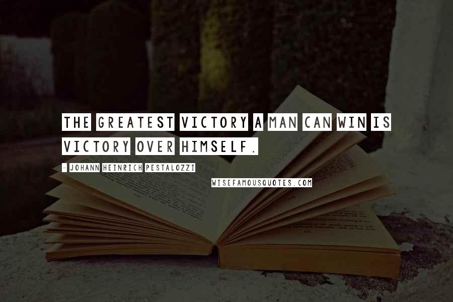 Johann Heinrich Pestalozzi Quotes: The greatest victory a man can win is victory over himself.