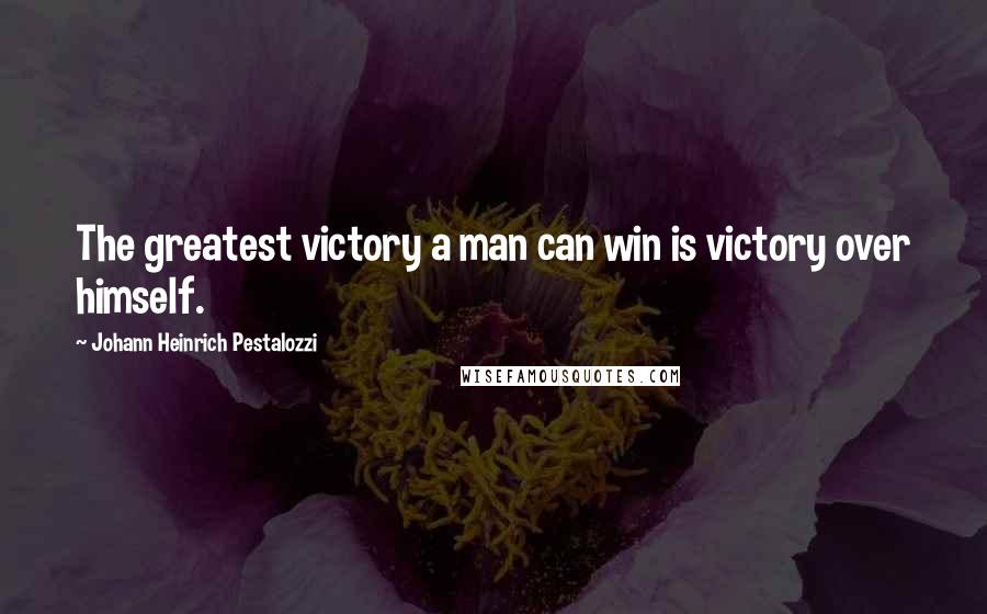 Johann Heinrich Pestalozzi Quotes: The greatest victory a man can win is victory over himself.