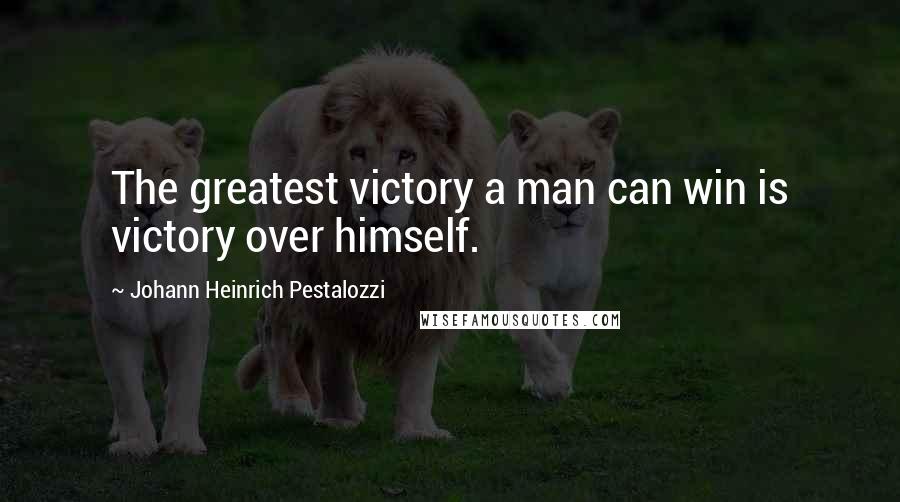 Johann Heinrich Pestalozzi Quotes: The greatest victory a man can win is victory over himself.