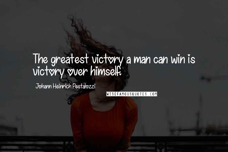 Johann Heinrich Pestalozzi Quotes: The greatest victory a man can win is victory over himself.