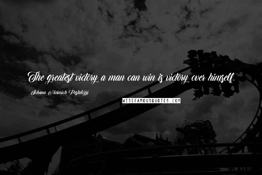 Johann Heinrich Pestalozzi Quotes: The greatest victory a man can win is victory over himself.