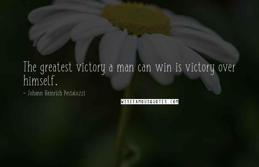 Johann Heinrich Pestalozzi Quotes: The greatest victory a man can win is victory over himself.