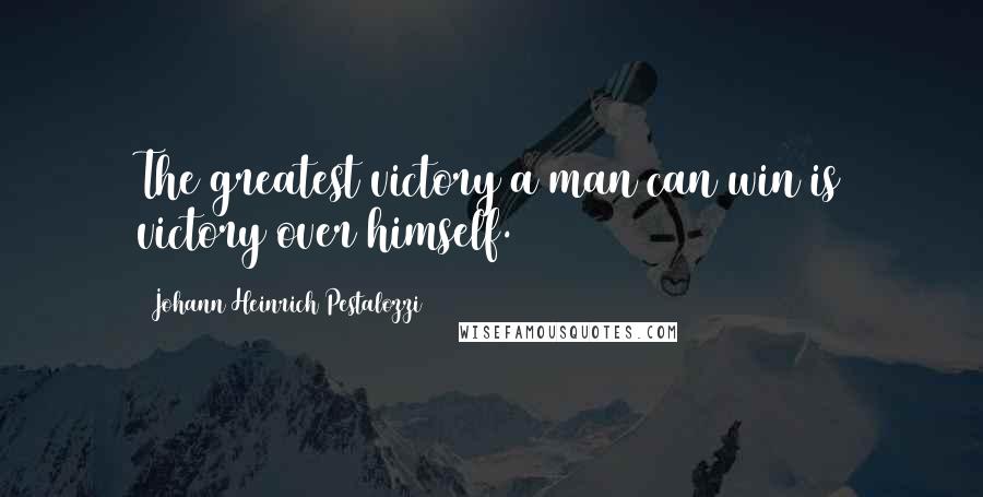 Johann Heinrich Pestalozzi Quotes: The greatest victory a man can win is victory over himself.
