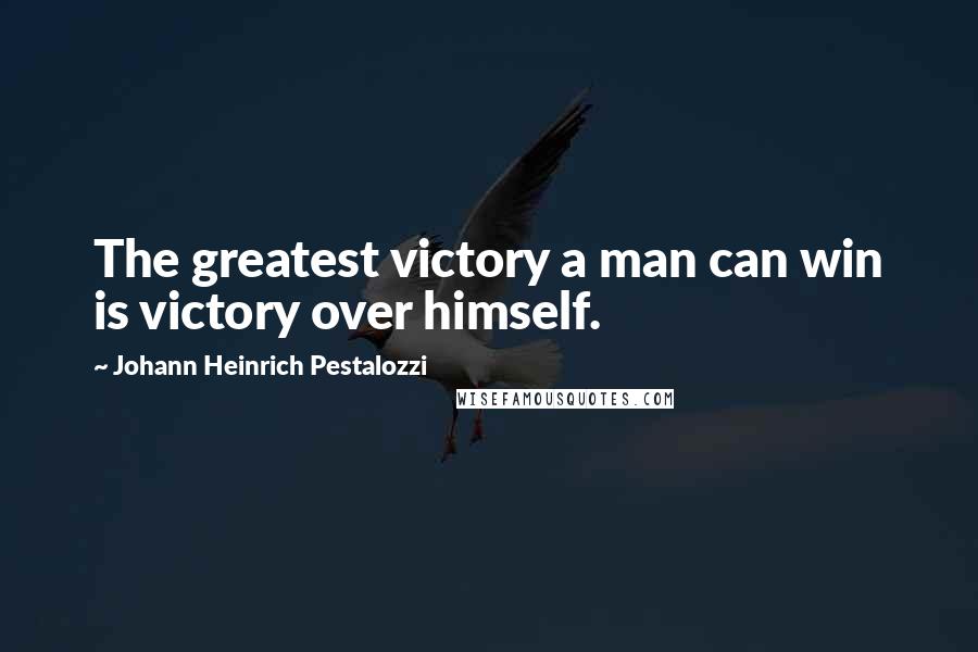 Johann Heinrich Pestalozzi Quotes: The greatest victory a man can win is victory over himself.