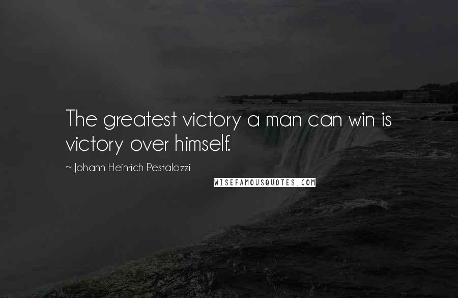 Johann Heinrich Pestalozzi Quotes: The greatest victory a man can win is victory over himself.