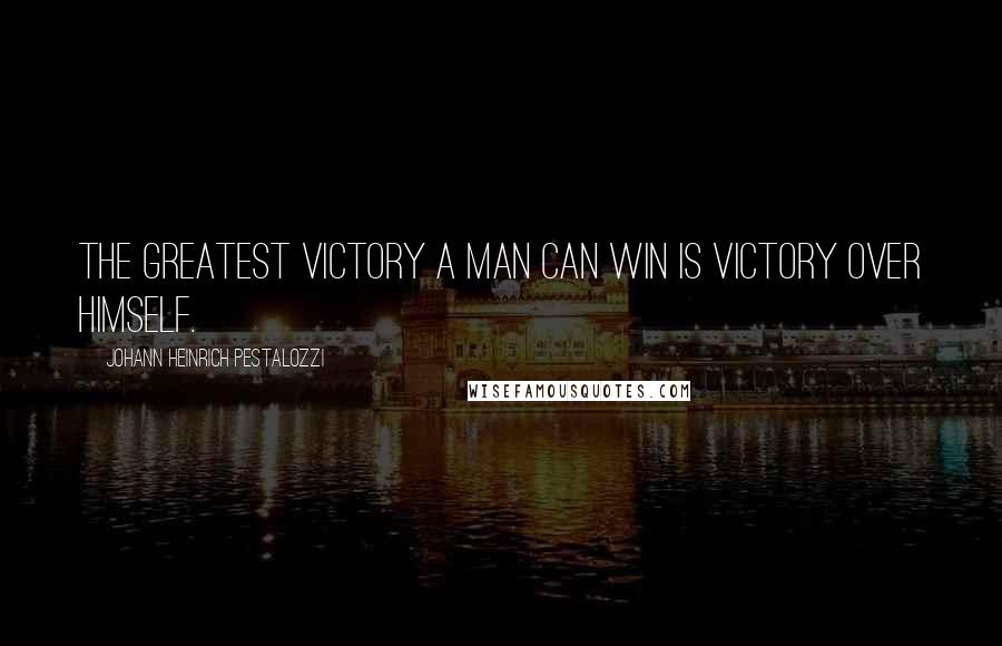 Johann Heinrich Pestalozzi Quotes: The greatest victory a man can win is victory over himself.