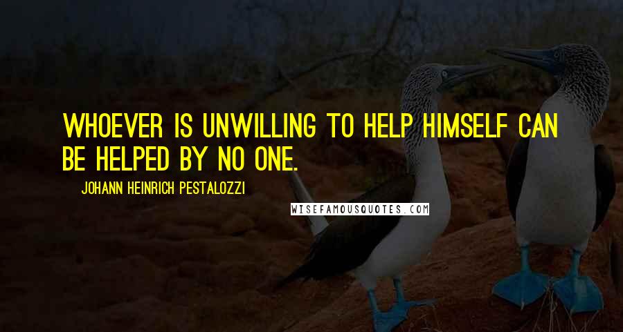 Johann Heinrich Pestalozzi Quotes: Whoever is unwilling to help himself can be helped by no one.