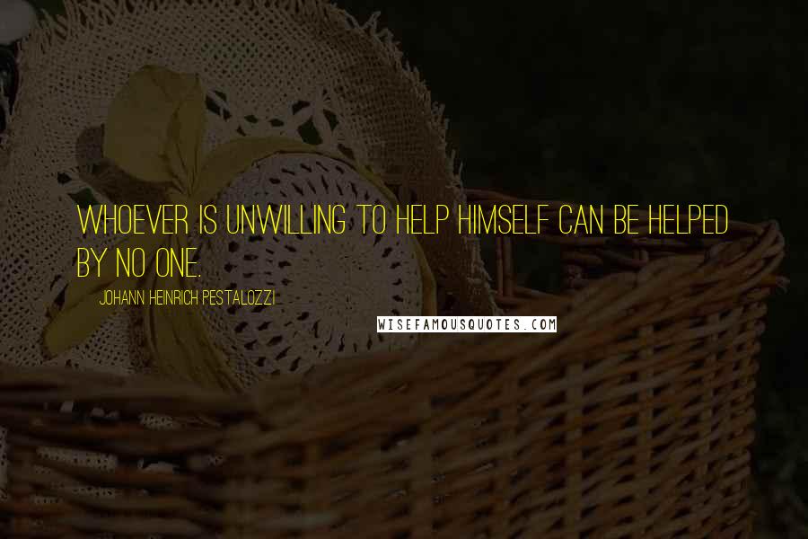 Johann Heinrich Pestalozzi Quotes: Whoever is unwilling to help himself can be helped by no one.