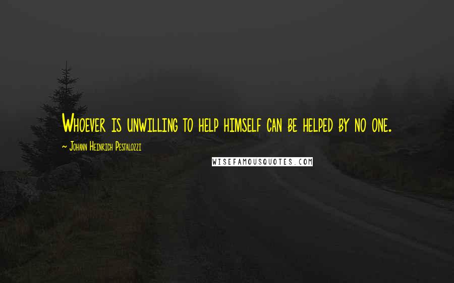 Johann Heinrich Pestalozzi Quotes: Whoever is unwilling to help himself can be helped by no one.