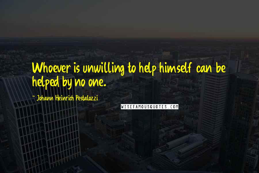 Johann Heinrich Pestalozzi Quotes: Whoever is unwilling to help himself can be helped by no one.