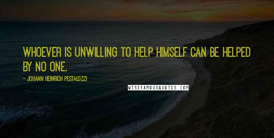 Johann Heinrich Pestalozzi Quotes: Whoever is unwilling to help himself can be helped by no one.