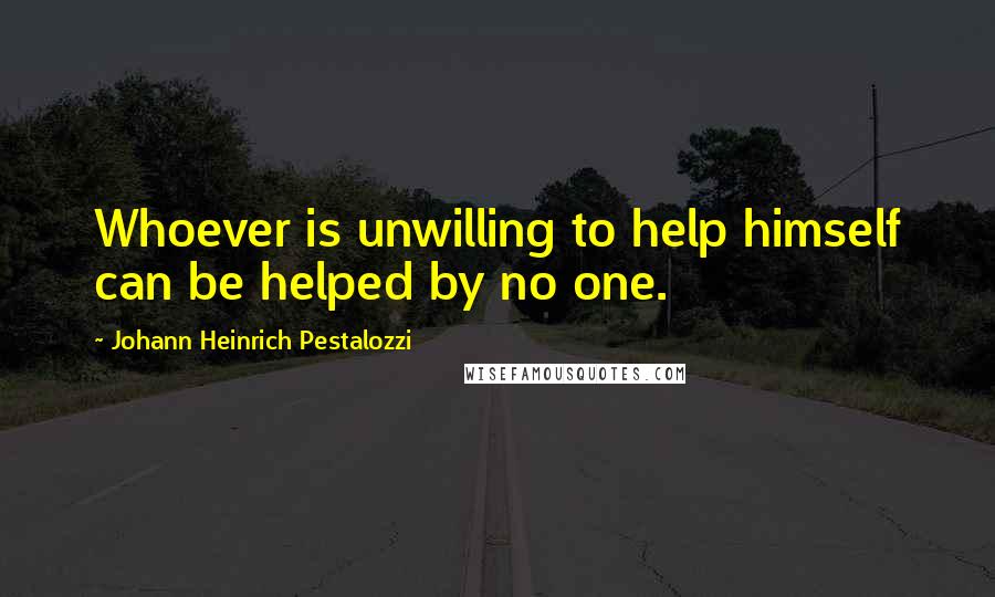 Johann Heinrich Pestalozzi Quotes: Whoever is unwilling to help himself can be helped by no one.