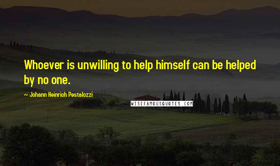 Johann Heinrich Pestalozzi Quotes: Whoever is unwilling to help himself can be helped by no one.