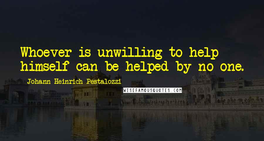 Johann Heinrich Pestalozzi Quotes: Whoever is unwilling to help himself can be helped by no one.