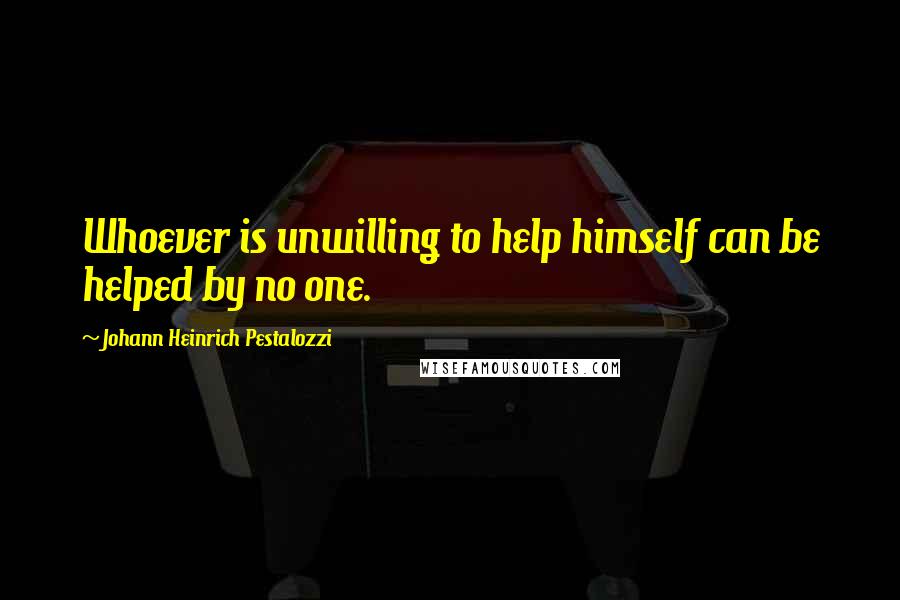 Johann Heinrich Pestalozzi Quotes: Whoever is unwilling to help himself can be helped by no one.