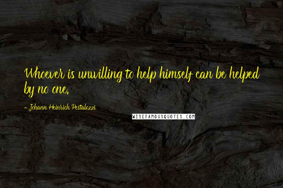 Johann Heinrich Pestalozzi Quotes: Whoever is unwilling to help himself can be helped by no one.