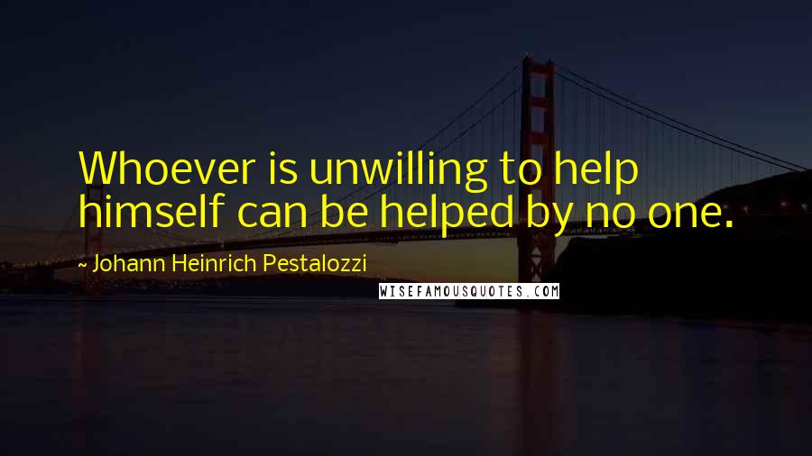 Johann Heinrich Pestalozzi Quotes: Whoever is unwilling to help himself can be helped by no one.