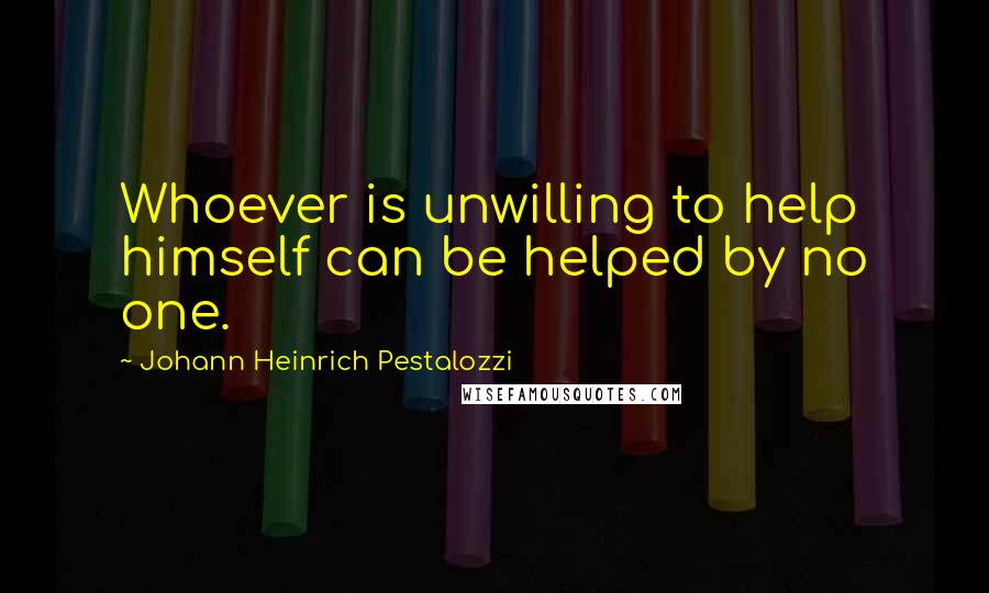 Johann Heinrich Pestalozzi Quotes: Whoever is unwilling to help himself can be helped by no one.