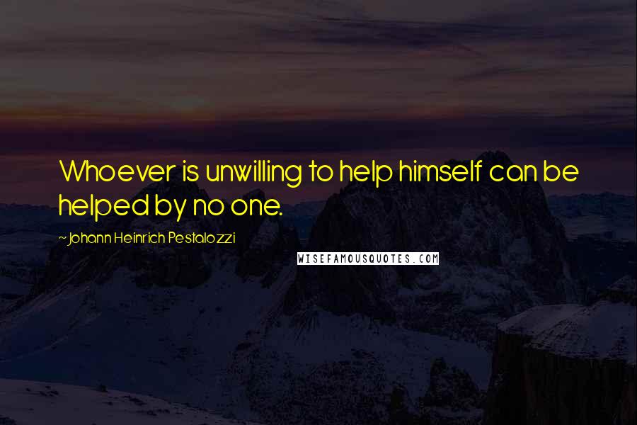 Johann Heinrich Pestalozzi Quotes: Whoever is unwilling to help himself can be helped by no one.