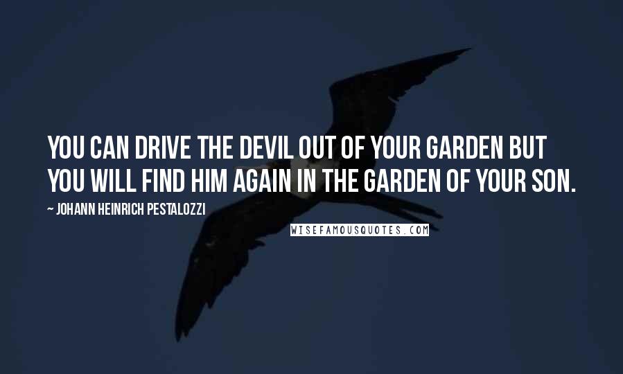 Johann Heinrich Pestalozzi Quotes: You can drive the devil out of your garden but you will find him again in the garden of your son.