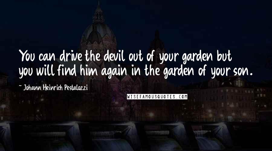 Johann Heinrich Pestalozzi Quotes: You can drive the devil out of your garden but you will find him again in the garden of your son.