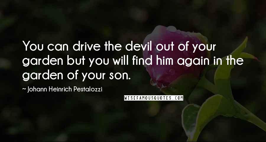 Johann Heinrich Pestalozzi Quotes: You can drive the devil out of your garden but you will find him again in the garden of your son.