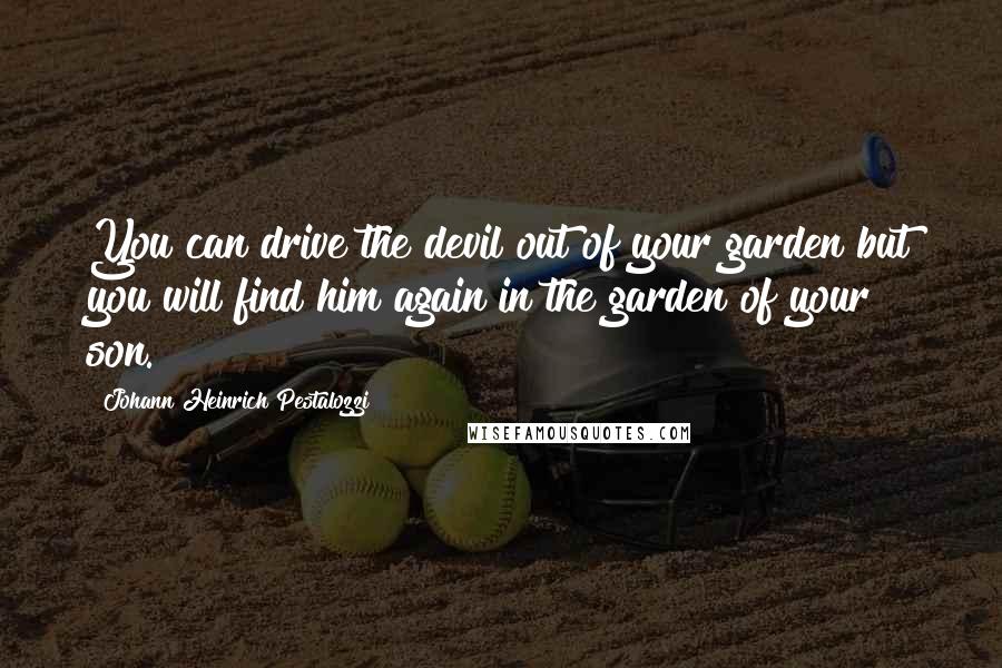 Johann Heinrich Pestalozzi Quotes: You can drive the devil out of your garden but you will find him again in the garden of your son.