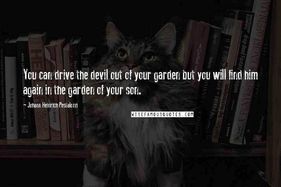 Johann Heinrich Pestalozzi Quotes: You can drive the devil out of your garden but you will find him again in the garden of your son.