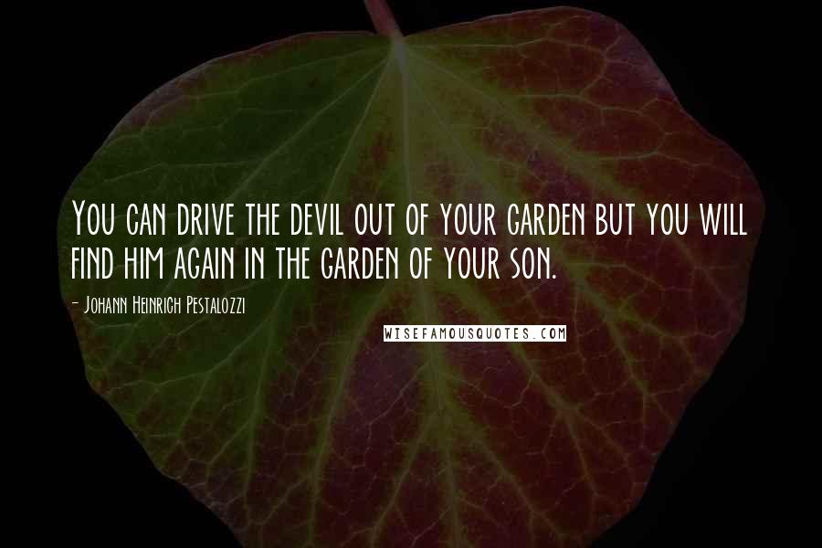 Johann Heinrich Pestalozzi Quotes: You can drive the devil out of your garden but you will find him again in the garden of your son.