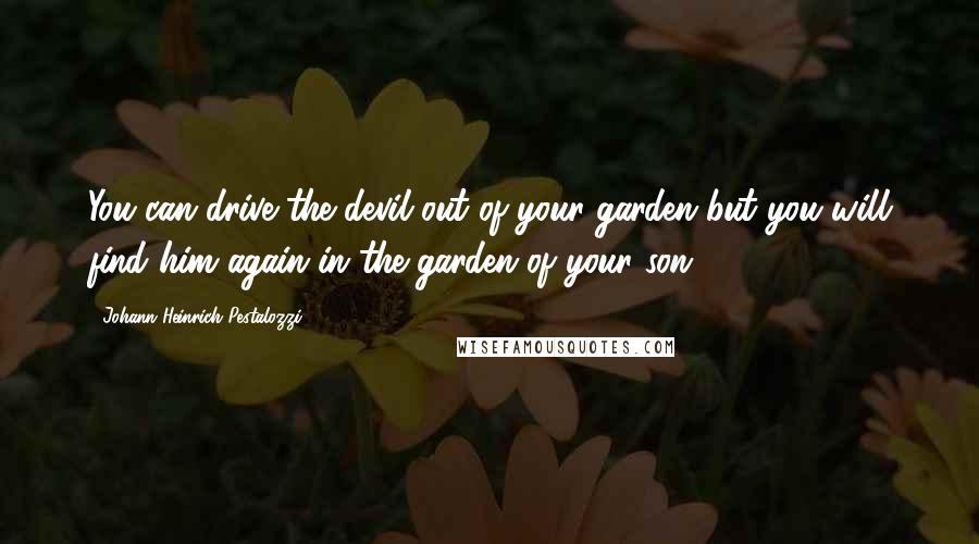 Johann Heinrich Pestalozzi Quotes: You can drive the devil out of your garden but you will find him again in the garden of your son.