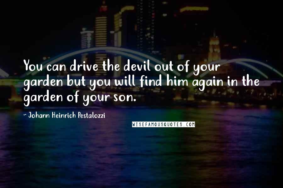 Johann Heinrich Pestalozzi Quotes: You can drive the devil out of your garden but you will find him again in the garden of your son.