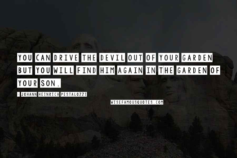 Johann Heinrich Pestalozzi Quotes: You can drive the devil out of your garden but you will find him again in the garden of your son.