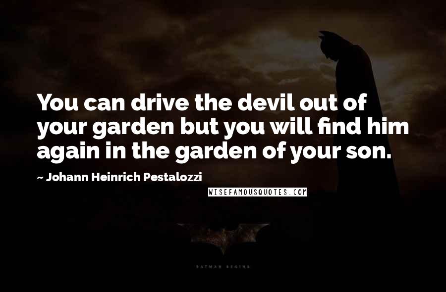 Johann Heinrich Pestalozzi Quotes: You can drive the devil out of your garden but you will find him again in the garden of your son.