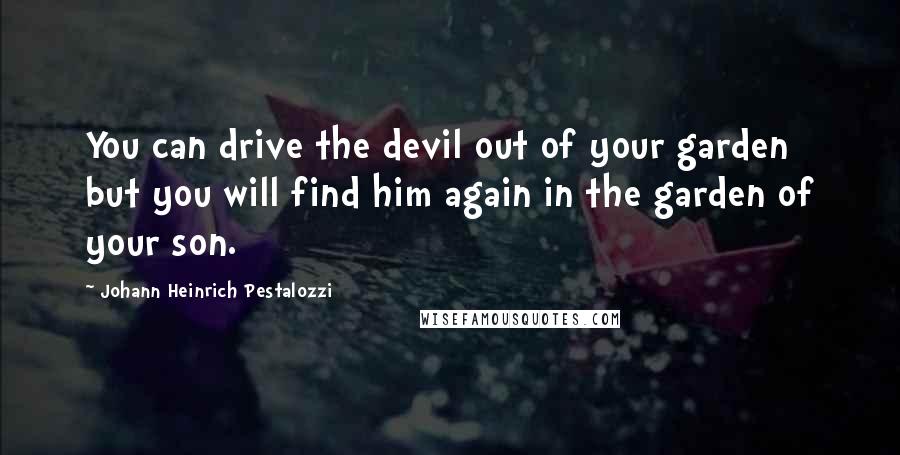 Johann Heinrich Pestalozzi Quotes: You can drive the devil out of your garden but you will find him again in the garden of your son.