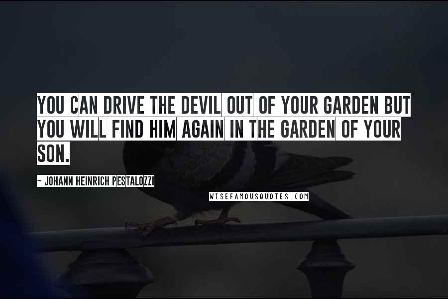 Johann Heinrich Pestalozzi Quotes: You can drive the devil out of your garden but you will find him again in the garden of your son.