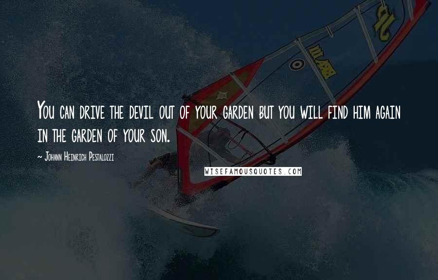 Johann Heinrich Pestalozzi Quotes: You can drive the devil out of your garden but you will find him again in the garden of your son.