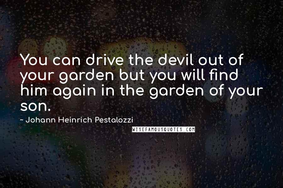 Johann Heinrich Pestalozzi Quotes: You can drive the devil out of your garden but you will find him again in the garden of your son.