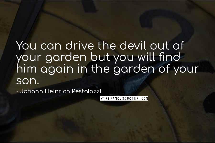 Johann Heinrich Pestalozzi Quotes: You can drive the devil out of your garden but you will find him again in the garden of your son.