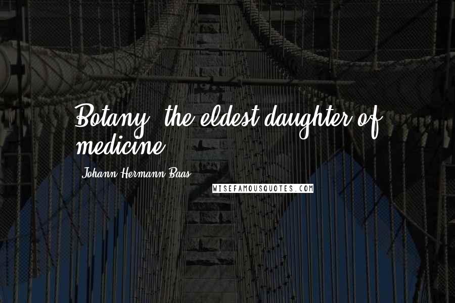 Johann Hermann Baas Quotes: Botany, the eldest daughter of medicine.