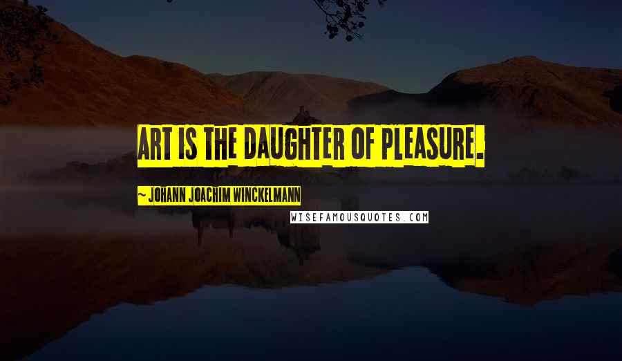 Johann Joachim Winckelmann Quotes: Art is the daughter of pleasure.