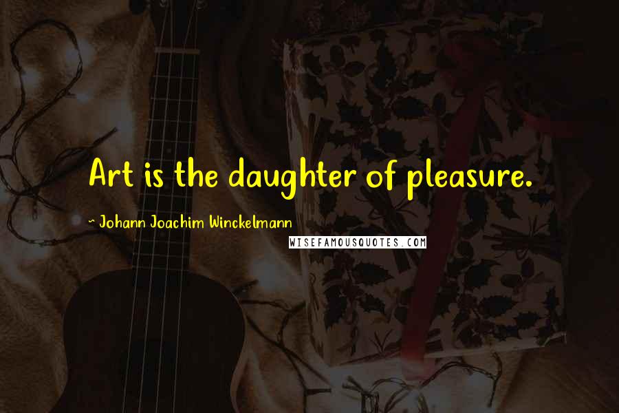 Johann Joachim Winckelmann Quotes: Art is the daughter of pleasure.