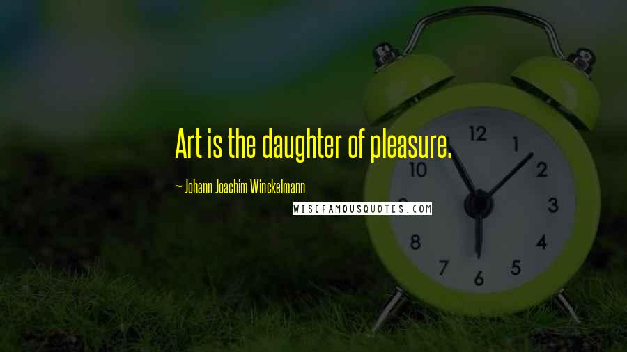 Johann Joachim Winckelmann Quotes: Art is the daughter of pleasure.