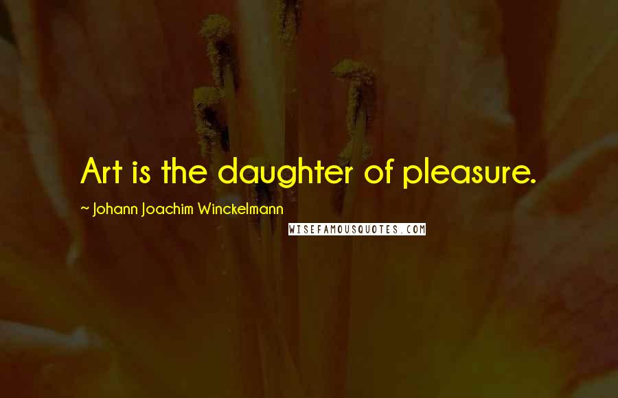 Johann Joachim Winckelmann Quotes: Art is the daughter of pleasure.