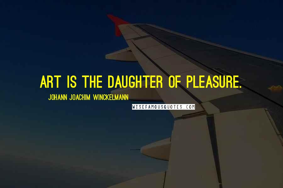 Johann Joachim Winckelmann Quotes: Art is the daughter of pleasure.