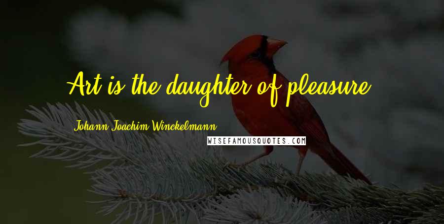 Johann Joachim Winckelmann Quotes: Art is the daughter of pleasure.