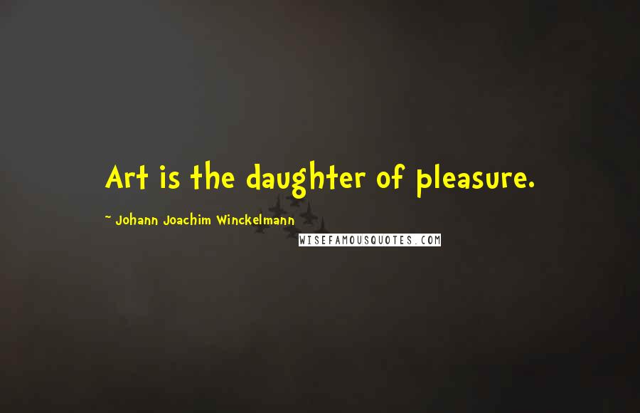 Johann Joachim Winckelmann Quotes: Art is the daughter of pleasure.