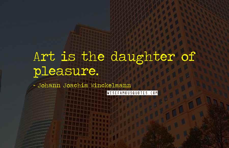 Johann Joachim Winckelmann Quotes: Art is the daughter of pleasure.