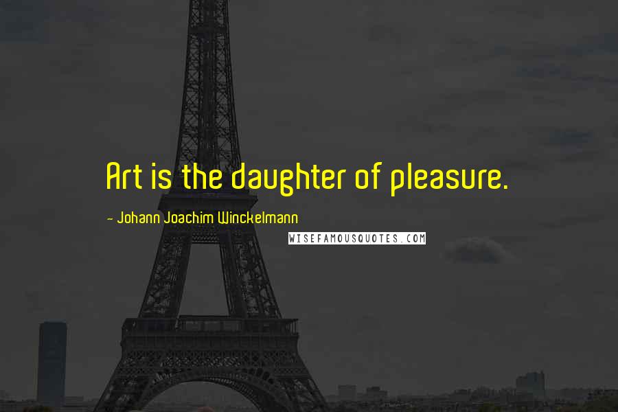 Johann Joachim Winckelmann Quotes: Art is the daughter of pleasure.