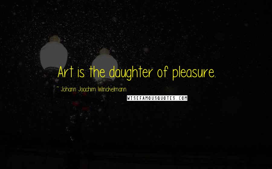 Johann Joachim Winckelmann Quotes: Art is the daughter of pleasure.